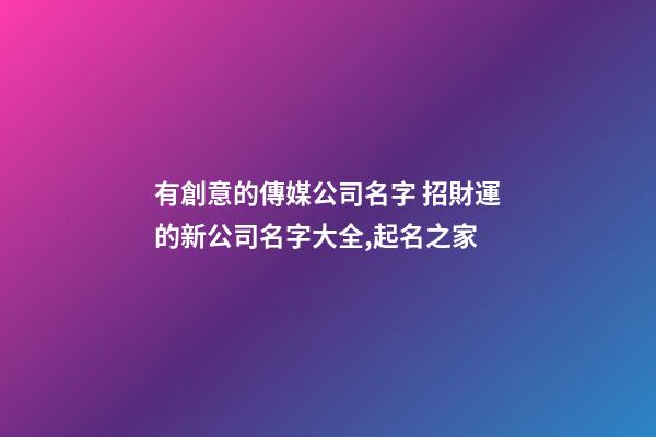 有創意的傳媒公司名字 招財運的新公司名字大全,起名之家-第1張-公司起名-玄機派